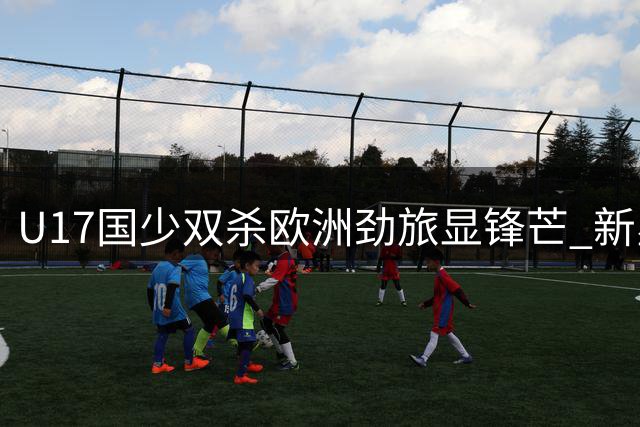 U17国少双杀欧洲劲旅显锋芒 新星闪耀上海杯赛